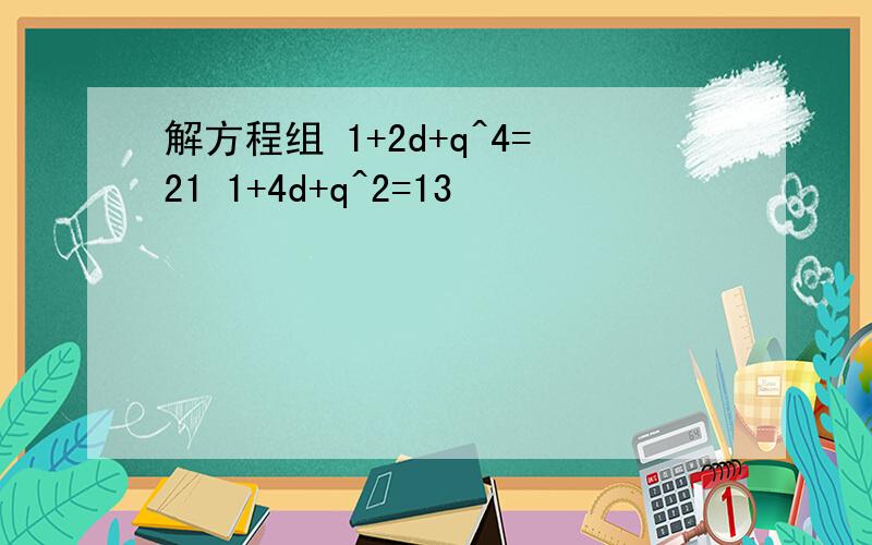 解方程组 1+2d+q^4=21 1+4d+q^2=13