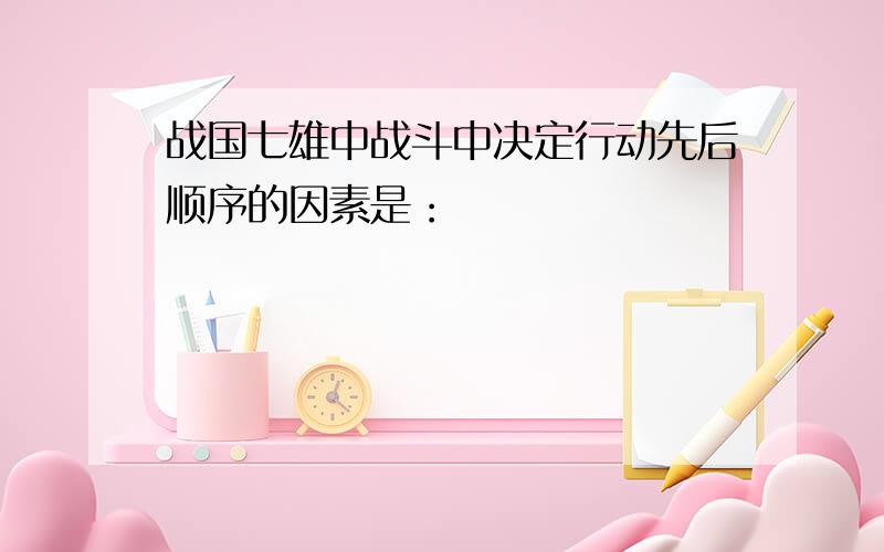 战国七雄中战斗中决定行动先后顺序的因素是：