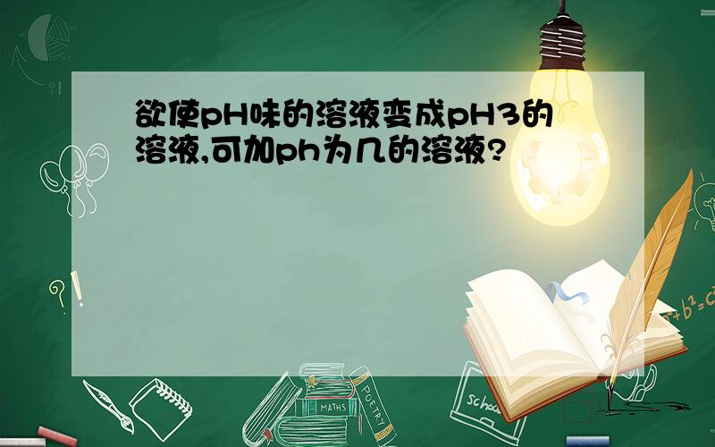 欲使pH味的溶液变成pH3的溶液,可加ph为几的溶液?