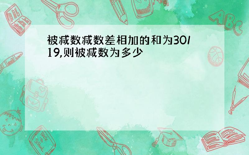 被减数减数差相加的和为30/19,则被减数为多少