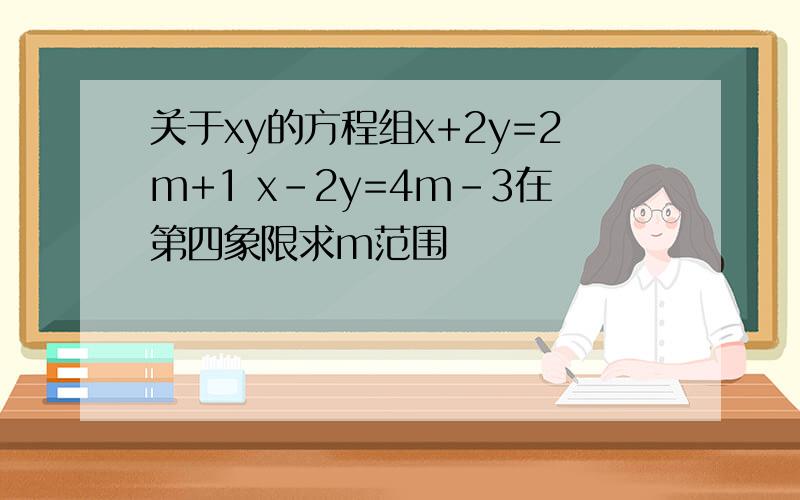 关于xy的方程组x+2y=2m+1 x-2y=4m-3在第四象限求m范围