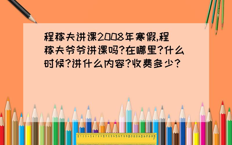 程稼夫讲课2008年寒假,程稼夫爷爷讲课吗?在哪里?什么时候?讲什么内容?收费多少?