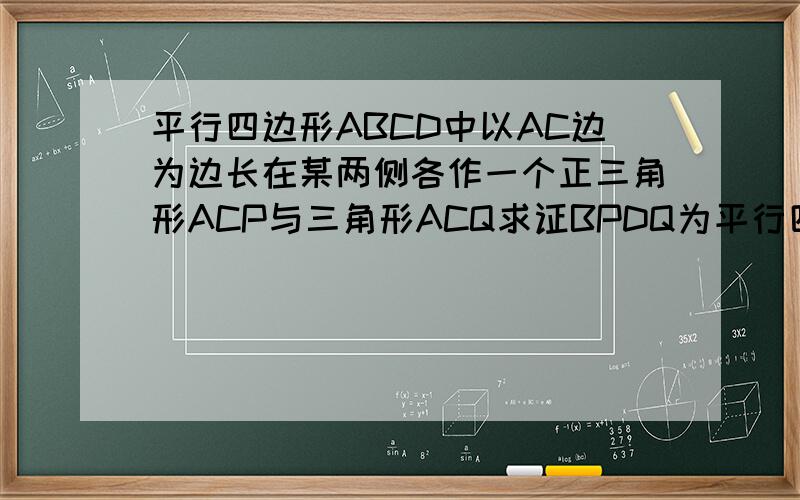 平行四边形ABCD中以AC边为边长在某两侧各作一个正三角形ACP与三角形ACQ求证BPDQ为平行四边形