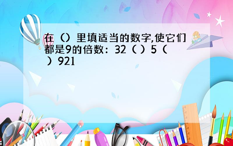 在（）里填适当的数字,使它们都是9的倍数：32（ ）5（ ）921