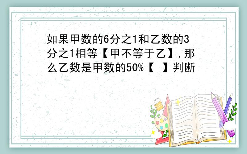 如果甲数的6分之1和乙数的3分之1相等【甲不等于乙】,那么乙数是甲数的50%【 】判断