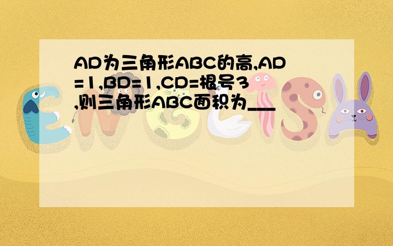 AD为三角形ABC的高,AD=1,BD=1,CD=根号3,则三角形ABC面积为___