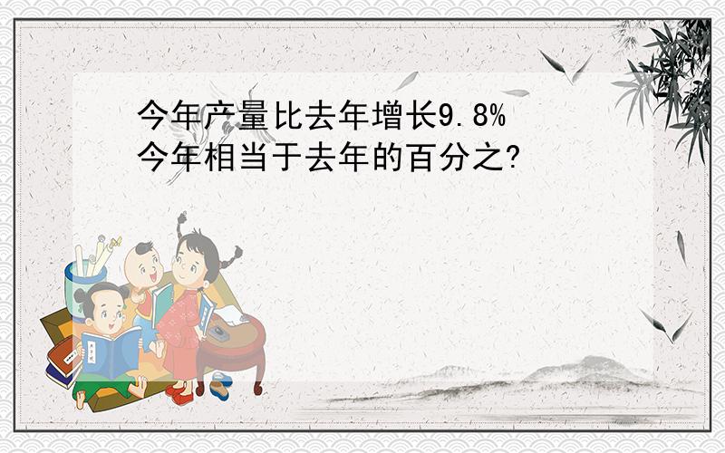 今年产量比去年增长9.8% 今年相当于去年的百分之?