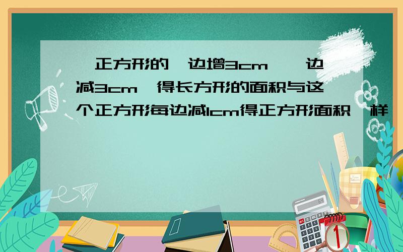 一正方形的一边增3cm,一边减3cm,得长方形的面积与这个正方形每边减1cm得正方形面积一样,原正方形的面积