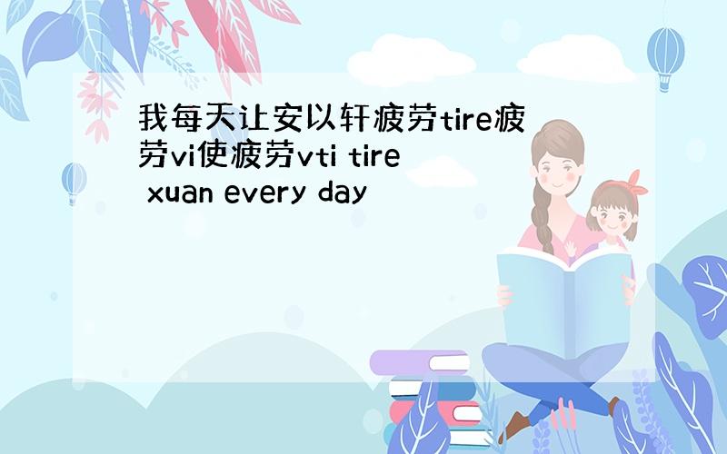 我每天让安以轩疲劳tire疲劳vi使疲劳vti tire xuan every day