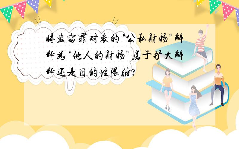 将盗窃罪对象的“公私财物”解释为“他人的财物”属于扩大解释还是目的性限缩?