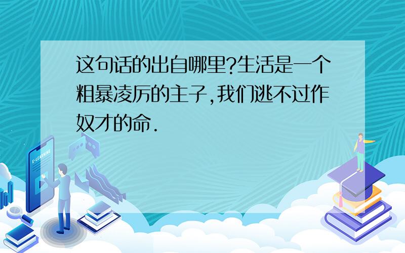 这句话的出自哪里?生活是一个粗暴凌厉的主子,我们逃不过作奴才的命.