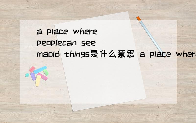 a place where peoplecan see maold things是什么意思 a place where