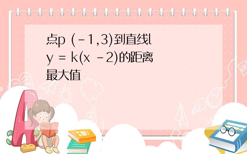 点p (-1,3)到直线l y = k(x -2)的距离最大值