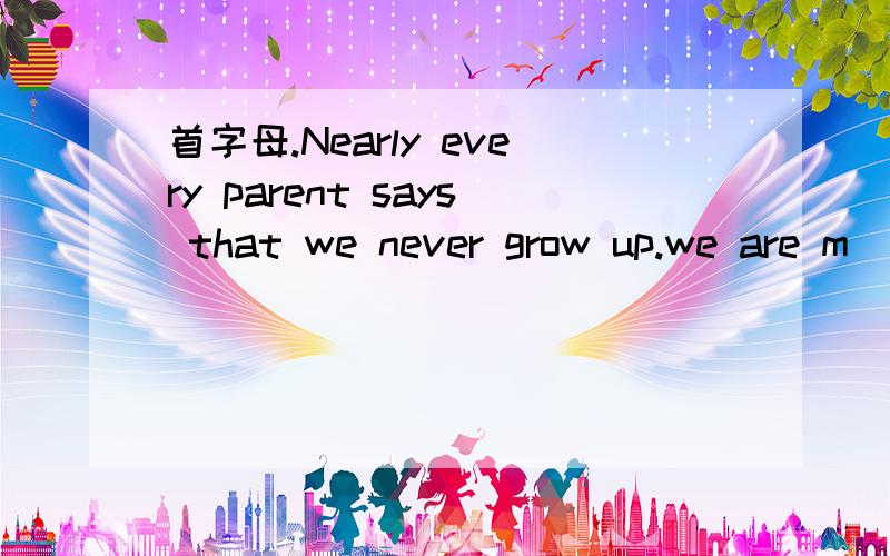 首字母.Nearly every parent says that we never grow up.we are m_