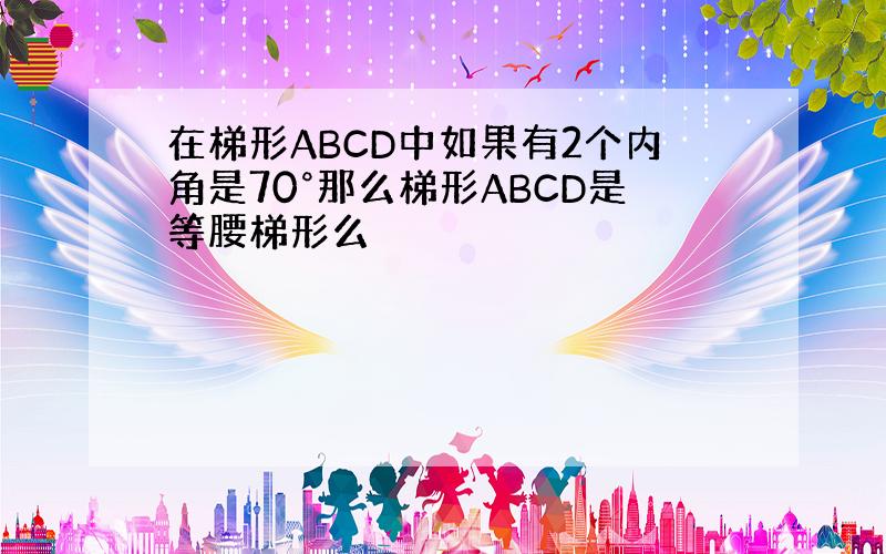 在梯形ABCD中如果有2个内角是70°那么梯形ABCD是等腰梯形么