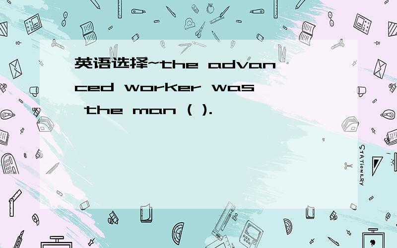 英语选择~the advanced worker was the man ( ).