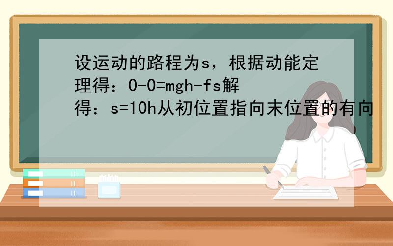 设运动的路程为s，根据动能定理得：0-0=mgh-fs解得：s=10h从初位置指向末位置的有向