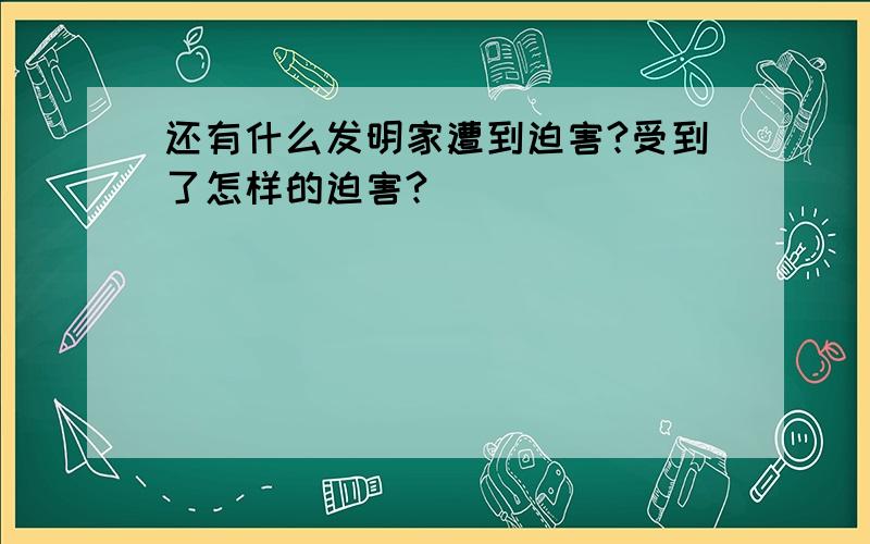 还有什么发明家遭到迫害?受到了怎样的迫害?