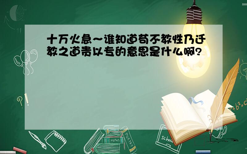 十万火急～谁知道苟不教性乃迁教之道贵以专的意思是什么啊?