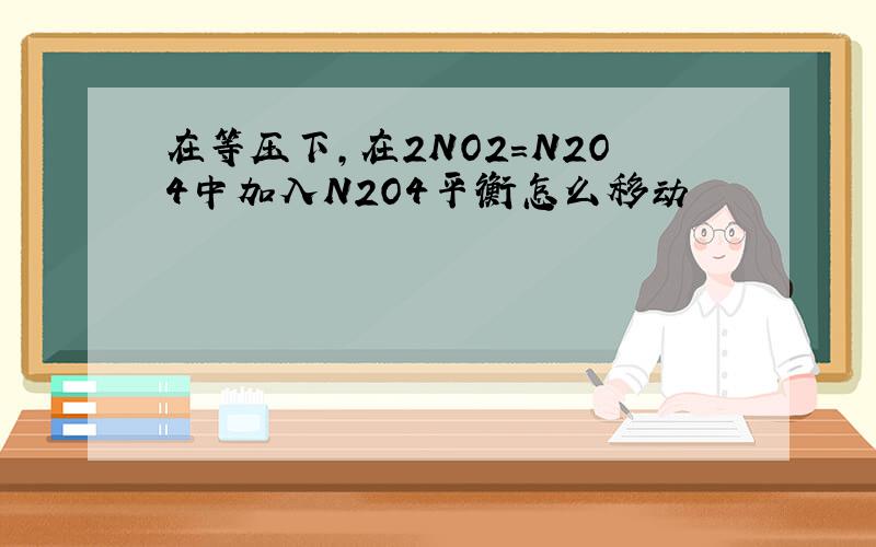 在等压下,在2NO2=N2O4中加入N2O4平衡怎么移动