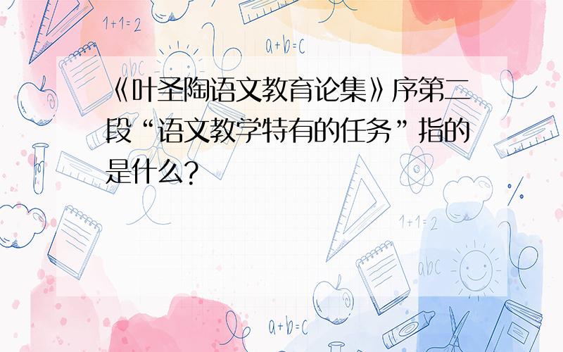 《叶圣陶语文教育论集》序第二段“语文教学特有的任务”指的是什么?