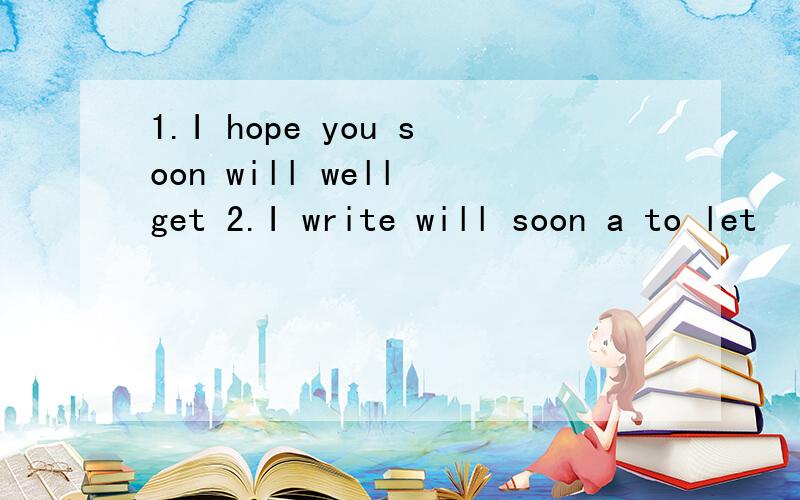 1.I hope you soon will well get 2.I write will soon a to let