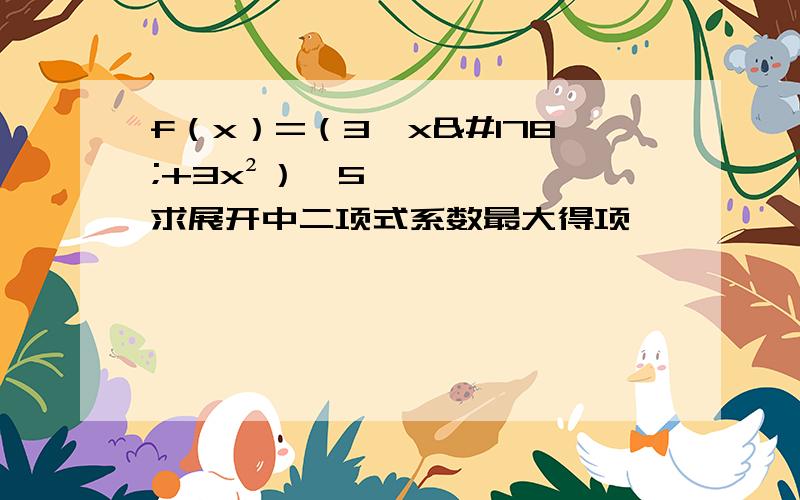 f（x）=（3√x²+3x²）^5 求展开中二项式系数最大得项