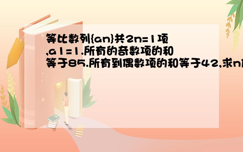 等比数列{an}共2n=1项,a1=1.所有的奇数项的和等于85.所有到偶数项的和等于42,求n值