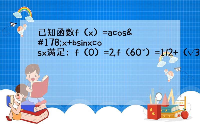 已知函数f（x）=acos²x+bsinxcosx满足：f（0）=2,f（60°）=1/2+（√3）/2