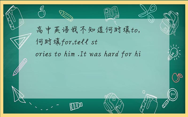 高中英语我不知道何时填to,何时填for,tell stories to him .It was hard for hi