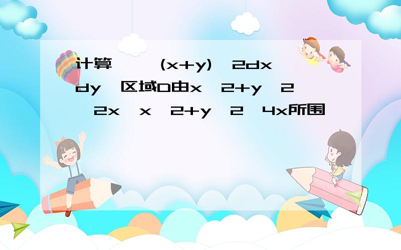 计算 ∫∫(x+y)^2dxdy,区域D由x^2+y^2≥2x,x^2+y^2≤4x所围