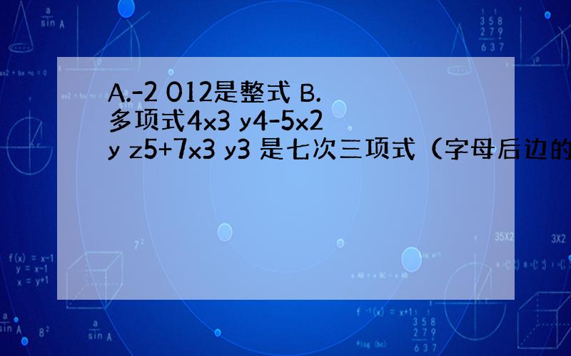 A.-2 012是整式 B.多项式4x3 y4-5x2 y z5+7x3 y3 是七次三项式（字母后边的是平方,如4x3