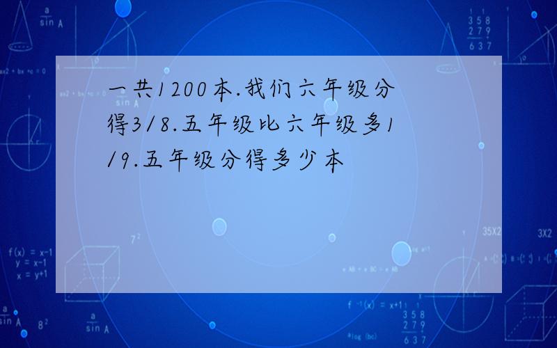 一共1200本.我们六年级分得3/8.五年级比六年级多1/9.五年级分得多少本