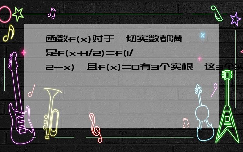 函数f(x)对于一切实数都满足f(x+1/2)=f(1/2-x),且f(x)=0有3个实根,这3个实根之和为