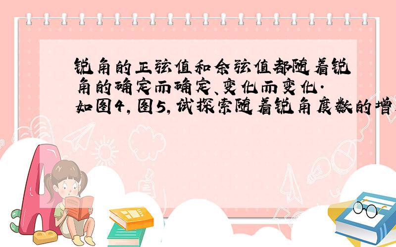 锐角的正弦值和余弦值都随着锐角的确定而确定、变化而变化.如图4,图5,试探索随着锐角度数的增大,它的正弦值和余弦值的变化