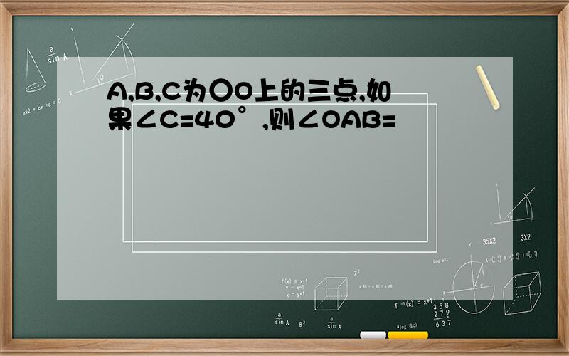 A,B,C为○O上的三点,如果∠C=40°,则∠OAB=