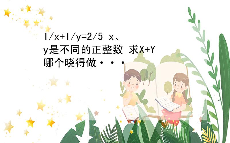 1/x+1/y=2/5 x、y是不同的正整数 求X+Y 哪个晓得做···