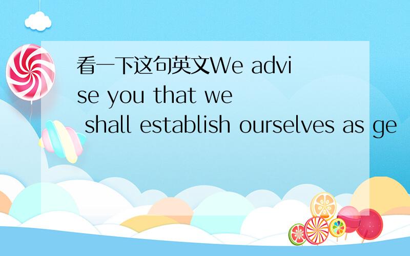 看一下这句英文We advise you that we shall establish ourselves as ge