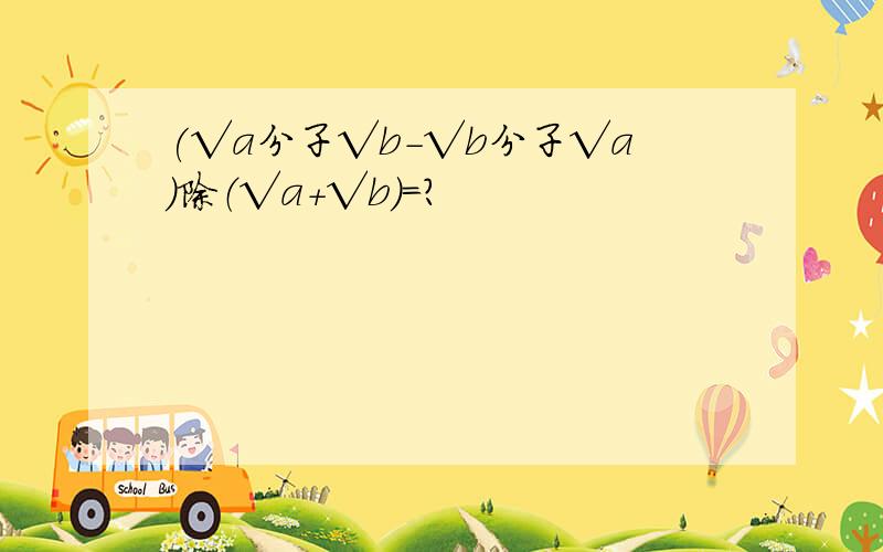 (√a分子√b-√b分子√a)除（√a+√b)=?