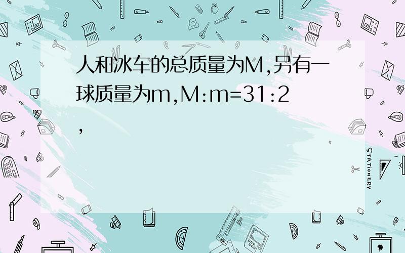 人和冰车的总质量为M,另有一球质量为m,M:m=31:2,