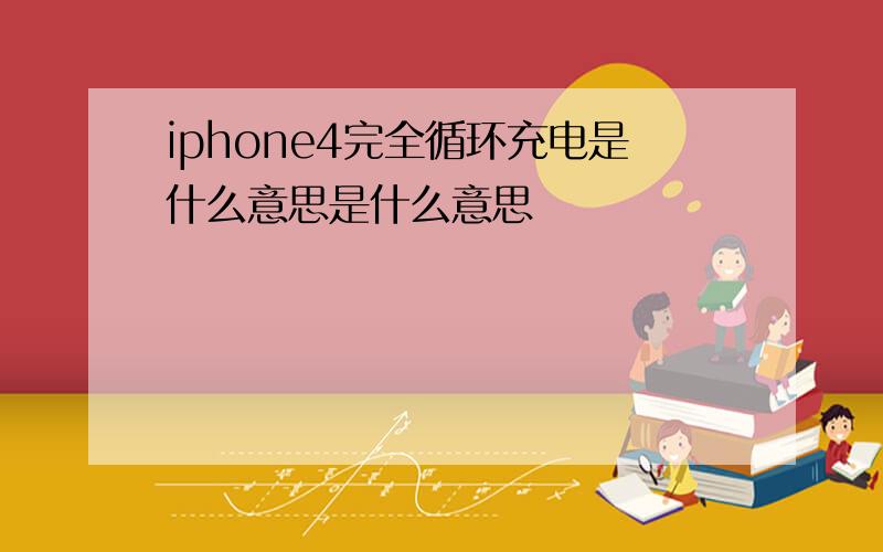 iphone4完全循环充电是什么意思是什么意思