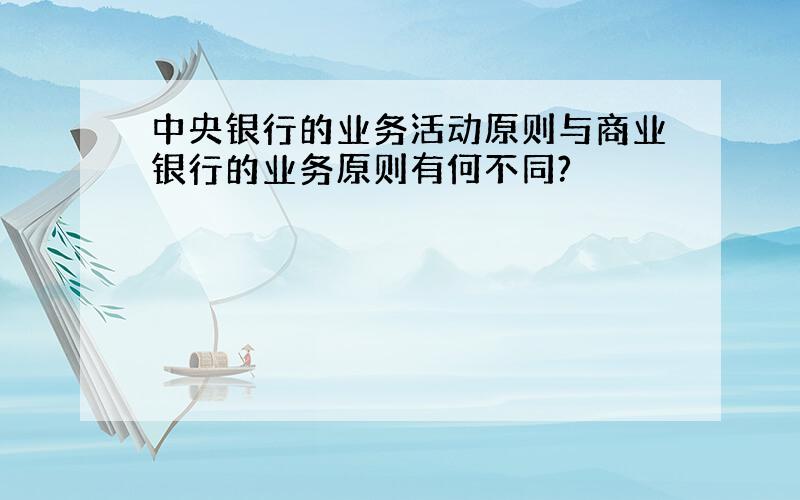 中央银行的业务活动原则与商业银行的业务原则有何不同?