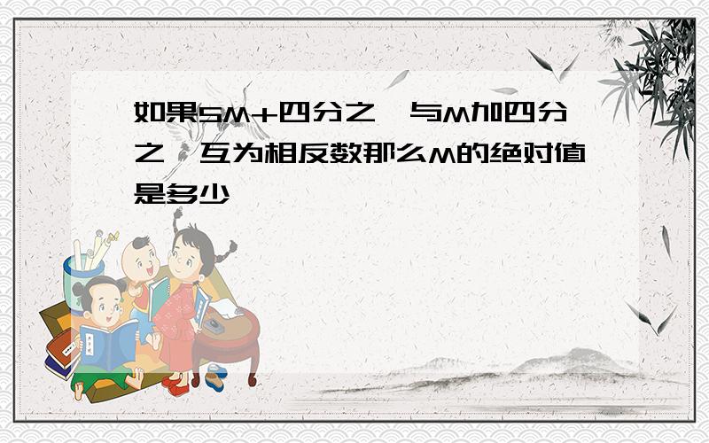 如果5M+四分之一与M加四分之一互为相反数那么M的绝对值是多少