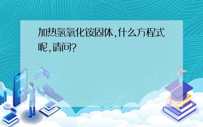 加热氢氧化铵固体,什么方程式呢,请问?