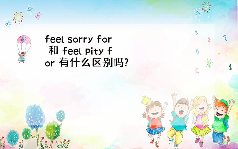 feel sorry for 和 feel pity for 有什么区别吗?