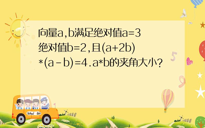 向量a,b满足绝对值a=3 绝对值b=2,且(a+2b)*(a-b)=4.a*b的夹角大小?