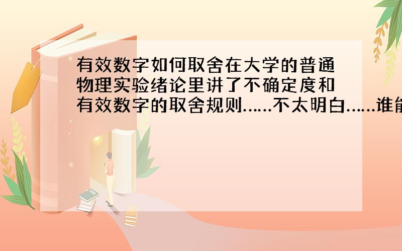 有效数字如何取舍在大学的普通物理实验绪论里讲了不确定度和有效数字的取舍规则……不太明白……谁能帮忙讲清楚点……