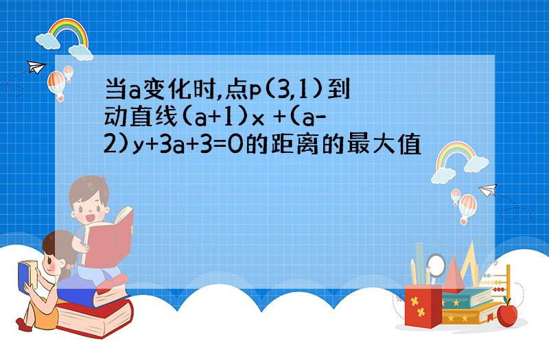 当a变化时,点p(3,1)到动直线(a+1)x +(a-2)y+3a+3=0的距离的最大值