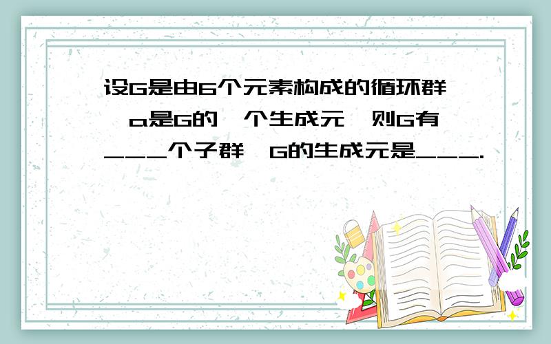 设G是由6个元素构成的循环群,a是G的一个生成元,则G有___个子群,G的生成元是___.