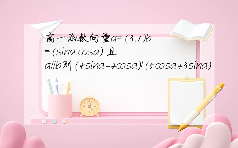 高一函数向量a=（3.1）b=（sina.cosa） 且a//b则(4sina-2cosa)/(5cosa+3sina)